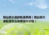 煙臺到大連的輪渡費(fèi)用（煙臺到大連輪渡怎么收費(fèi)簡介介紹）