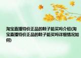 淘寶直播特價正品的鞋子能買嗎介紹(淘寶直播特價正品的鞋子能買嗎詳細(xì)情況如何)