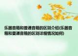 樂器音箱和普通音箱的區(qū)別介紹(樂器音箱和普通音箱的區(qū)別詳細(xì)情況如何)