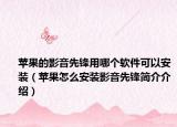 蘋果的影音先鋒用哪個軟件可以安裝（蘋果怎么安裝影音先鋒簡介介紹）
