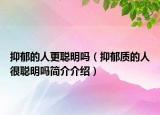 抑郁的人更聰明嗎（抑郁質(zhì)的人很聰明嗎簡(jiǎn)介介紹）