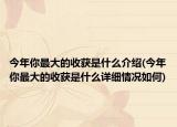 今年你最大的收獲是什么介紹(今年你最大的收獲是什么詳細(xì)情況如何)