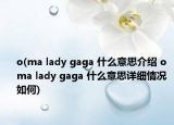o(ma lady gaga 什么意思介紹 o ma lady gaga 什么意思詳細情況如何)