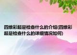 四維彩超是檢查什么的介紹(四維彩超是檢查什么的詳細(xì)情況如何)