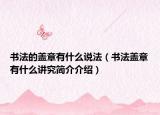 書法的蓋章有什么說法（書法蓋章有什么講究簡介介紹）