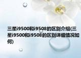 三星i9500和i9508的區(qū)別介紹(三星i9500和i9508的區(qū)別詳細(xì)情況如何)