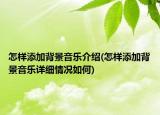 怎樣添加背景音樂介紹(怎樣添加背景音樂詳細(xì)情況如何)