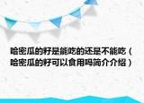 哈密瓜的籽是能吃的還是不能吃（哈密瓜的籽可以食用嗎簡介介紹）