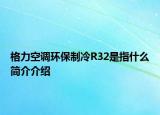格力空調(diào)環(huán)保制冷R32是指什么簡介介紹