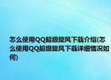 怎么使用QQ超級旋風(fēng)下載介紹(怎么使用QQ超級旋風(fēng)下載詳細(xì)情況如何)