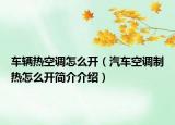 車輛熱空調(diào)怎么開（汽車空調(diào)制熱怎么開簡(jiǎn)介介紹）