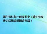 端午節(jié)紅包一般發(fā)多少（端午節(jié)發(fā)多少紅包合適簡介介紹）