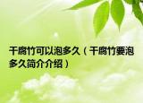 干腐竹可以泡多久（干腐竹要泡多久簡介介紹）