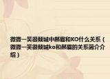 微微一笑很傾城中郝眉和KO什么關(guān)系（微微一笑很傾城ko和郝眉的關(guān)系簡介介紹）