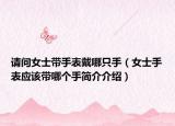 請(qǐng)問(wèn)女士帶手表戴哪只手（女士手表應(yīng)該帶哪個(gè)手簡(jiǎn)介介紹）
