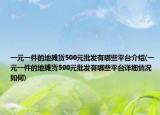 一元一件的地攤貨500元批發(fā)有哪些平臺介紹(一元一件的地攤貨500元批發(fā)有哪些平臺詳細情況如何)
