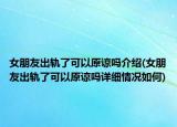 女朋友出軌了可以原諒嗎介紹(女朋友出軌了可以原諒嗎詳細(xì)情況如何)