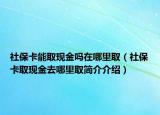 社?？苋‖F(xiàn)金嗎在哪里取（社?？ㄈ‖F(xiàn)金去哪里取簡介介紹）