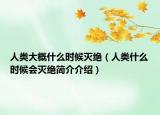 人類大概什么時候滅絕（人類什么時候會滅絕簡介介紹）