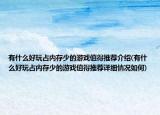 有什么好玩占內(nèi)存少的游戲值得推薦介紹(有什么好玩占內(nèi)存少的游戲值得推薦詳細(xì)情況如何)