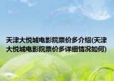 天津大悅城電影院票價多介紹(天津大悅城電影院票價多詳細(xì)情況如何)