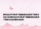 騰訊QQ2015免費(fèi)下載國(guó)際版QQ免費(fèi)下載英文QQ介紹(騰訊QQ2015免費(fèi)下載國(guó)際版QQ免費(fèi)下載英文QQ詳細(xì)情況如何)