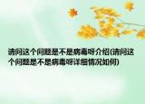 請問這個(gè)問題是不是病毒呀介紹(請問這個(gè)問題是不是病毒呀詳細(xì)情況如何)