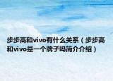 步步高和vivo有什么關(guān)系（步步高和vivo是一個(gè)牌子嗎簡(jiǎn)介介紹）
