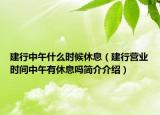 建行中午什么時(shí)候休息（建行營(yíng)業(yè)時(shí)間中午有休息嗎簡(jiǎn)介介紹）