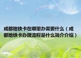 成都地鐵卡在哪里辦需要什么（成都地鐵卡辦理流程是什么簡介介紹）