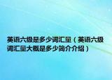 英語六級是多少詞匯量（英語六級詞匯量大概是多少簡介介紹）