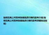 如何在網上對蘇州各醫(yī)院進行預約掛號介紹(如何在網上對蘇州各醫(yī)院進行預約掛號詳細情況如何)