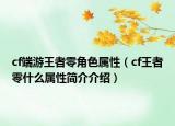 cf端游王者零角色屬性（cf王者零什么屬性簡介介紹）