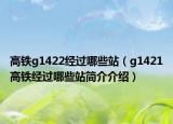 高鐵g1422經(jīng)過哪些站（g1421高鐵經(jīng)過哪些站簡介介紹）