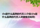 小s是什么品牌的代言人介紹(小s是什么品牌的代言人詳細(xì)情況如何)