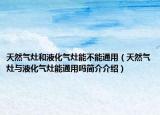 天然氣灶和液化氣灶能不能通用（天然氣灶與液化氣灶能通用嗎簡介介紹）