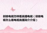 創(chuàng)維電視怎樣看直播電視（創(chuàng)維電視怎么看電視直播簡介介紹）