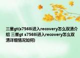 三星gt(s7568i進入recovery怎么雙清介紹 三星gt s7568i進入recovery怎么雙清詳細情況如何)
