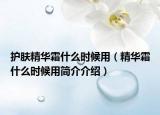 護(hù)膚精華霜什么時(shí)候用（精華霜什么時(shí)候用簡介介紹）