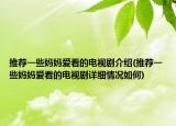 推薦一些媽媽愛看的電視劇介紹(推薦一些媽媽愛看的電視劇詳細情況如何)