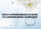 現(xiàn)在為什么買黃金首飾還要出加工費介紹(現(xiàn)在為什么買黃金首飾還要出加工費詳細情況如何)