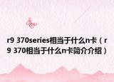 r9 370series相當于什么n卡（r9 370相當于什么n卡簡介介紹）