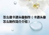 怎么做卡通頭像制作（卡通頭像怎么制作簡介介紹）