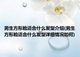 男生方形臉適合什么發(fā)型介紹(男生方形臉適合什么發(fā)型詳細情況如何)
