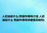 人初油是什么(有副作用嗎介紹 人初油是什么 有副作用嗎詳細情況如何)