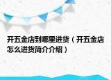 開五金店到哪里進(jìn)貨（開五金店怎么進(jìn)貨簡介介紹）