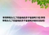李瑋鋒有女兒了但是他的妻子是誰呢介紹(李瑋鋒有女兒了但是他的妻子是誰呢詳細(xì)情況如何)