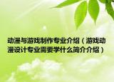 動漫與游戲制作專業(yè)介紹（游戲動漫設計專業(yè)需要學什么簡介介紹）
