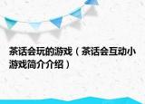 茶話(huà)會(huì)玩的游戲（茶話(huà)會(huì)互動(dòng)小游戲簡(jiǎn)介介紹）