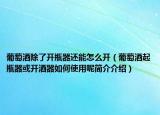 葡萄酒除了開(kāi)瓶器還能怎么開(kāi)（葡萄酒起瓶器或開(kāi)酒器如何使用呢簡(jiǎn)介介紹）